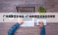 广州美国签证体检（广州美国签证体检在哪里）