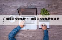 广州美国签证体检（广州美国签证体检在哪里）