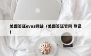 美国签证evus网站（美国签证官网 登录）