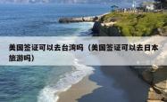 美国签证可以去台湾吗（美国签证可以去日本旅游吗）