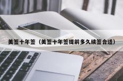 美签十年签（美签十年签提前多久续签合适）