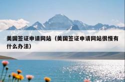 美国签证申请网站（美国签证申请网站很慢有什么办法）