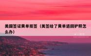 美国签证黄单拒签（美签给了黄单退回护照怎么办）