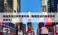 美国签证行政审查时间（美国签证行政审查时间多久）