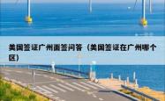 美国签证广州面签问答（美国签证在广州哪个区）