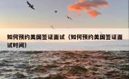 如何预约美国签证面试（如何预约美国签证面试时间）