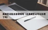美国签证能去菲律宾吗（去美国签证可以办理了吗）