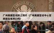 广州美国签证网上预约（广州美国签证中心官网现在有开门吗）