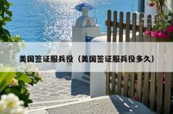 美国签证服兵役（美国签证服兵役多久）
