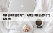美国签证面签迟到了（美国签证面签迟到了怎么处理）