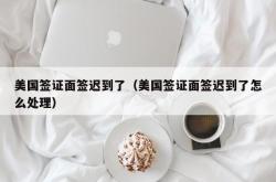 美国签证面签迟到了（美国签证面签迟到了怎么处理）