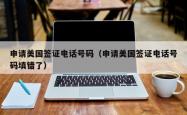 申请美国签证电话号码（申请美国签证电话号码填错了）