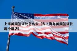 上海美国签证处怎么去（去上海办美国签证住哪个酒店）
