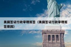 美国签证行政审理拒签（美国签证行政审理拒签原因）