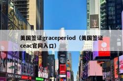 美国签证graceperiod（美国签证ceac官网入口）
