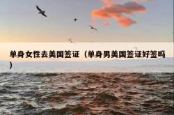 单身女性去美国签证（单身男美国签证好签吗）