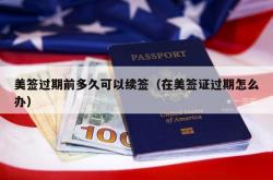 美签过期前多久可以续签（在美签证过期怎么办）