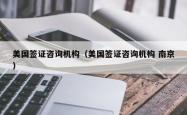 美国签证咨询机构（美国签证咨询机构 南京）