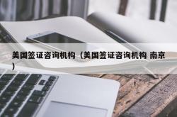 美国签证咨询机构（美国签证咨询机构 南京）