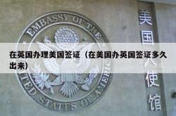 在英国办理美国签证（在美国办英国签证多久出来）