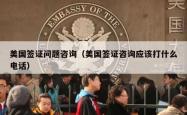美国签证问题咨询（美国签证咨询应该打什么电话）