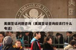 美国签证问题咨询（美国签证咨询应该打什么电话）