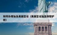 如何办理加急美国签证（美国签证加急领取护照）