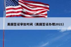 美国签证审批时间（美国签证办理2021）