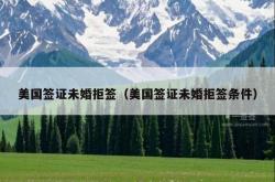 美国签证未婚拒签（美国签证未婚拒签条件）