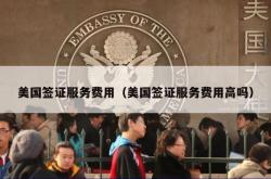 美国签证服务费用（美国签证服务费用高吗）