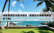 成都美国签证面试地址（美国签证成都领事馆开了吗）