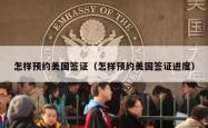 怎样预约美国签证（怎样预约美国签证进度）