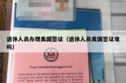 退休人员办理美国签证（退休人员美国签证难吗）