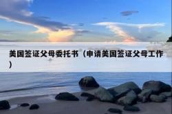 美国签证父母委托书（申请美国签证父母工作）
