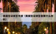 美国签证续签手续（美国签证续签需要什么材料）