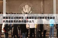 美国签证过期续签（美国签证过期续签免面谈代传递服务的条件是什么?）
