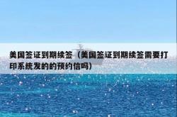 美国签证到期续签（美国签证到期续签需要打印系统发的的预约信吗）