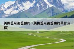 美国签证面签预约（美国签证面签预约单什么样）