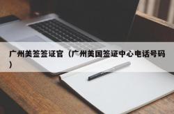 广州美签签证官（广州美国签证中心电话号码）