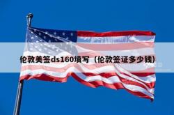 伦敦美签ds160填写（伦敦签证多少钱）