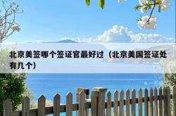北京美签哪个签证官最好过（北京美国签证处有几个）