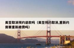 美签取消预约退款吗（美签预约取消,重新约需要重新缴费吗）