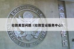 伦敦美签问题（伦敦签证服务中心）