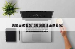 美签面试着装（美国签证面试着装）