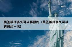 美签被拒多久可以再预约（美签被拒多久可以再预约一次）