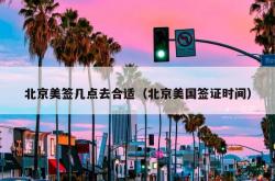 北京美签几点去合适（北京美国签证时间）