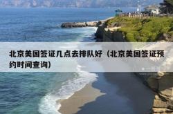 北京美国签证几点去排队好（北京美国签证预约时间查询）