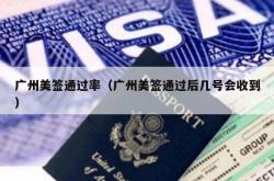 广州美签通过率（广州美签通过后几号会收到）