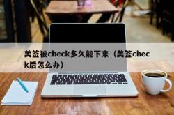 美签被check多久能下来（美签check后怎么办）
