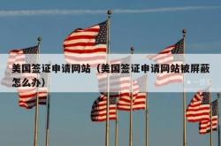 美国签证申请网站（美国签证申请网站被屏蔽怎么办）